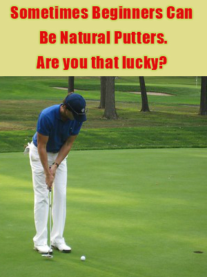 Sometimes beginners can be natural golf putters others have to learn the hard way
